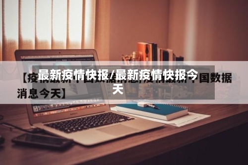 最新疫情快报/最新疫情快报今天