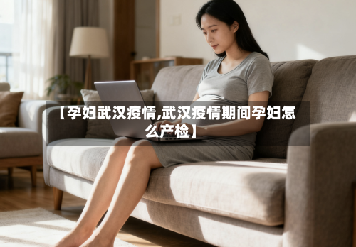 【孕妇武汉疫情,武汉疫情期间孕妇怎么产检】-第2张图片