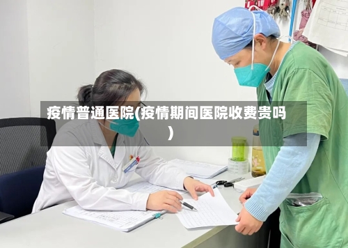 疫情普通医院(疫情期间医院收费贵吗)