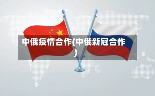 中俄疫情合作(中俄新冠合作)