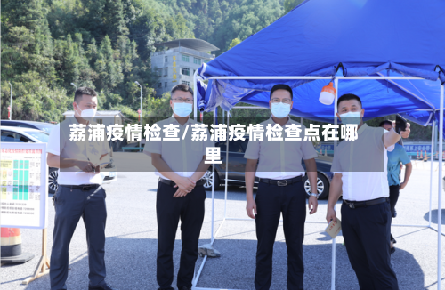 荔浦疫情检查/荔浦疫情检查点在哪里