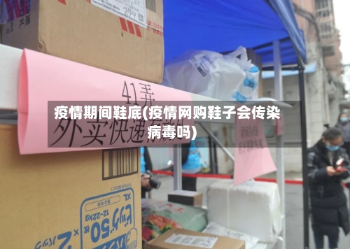 疫情期间鞋底(疫情网购鞋子会传染病毒吗)