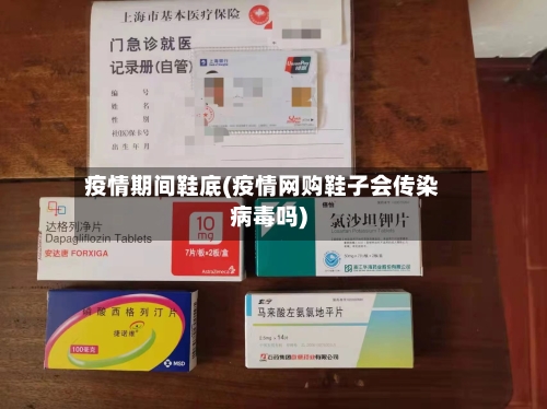 疫情期间鞋底(疫情网购鞋子会传染病毒吗)-第2张图片