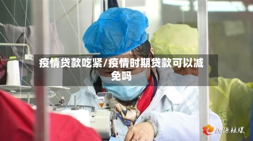 疫情贷款吃紧/疫情时期贷款可以减免吗-第3张图片