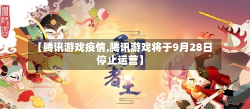 【腾讯游戏疫情,腾讯游戏将于9月28日停止运营】