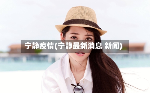 宁静疫情(宁静最新消息 新闻)-第2张图片