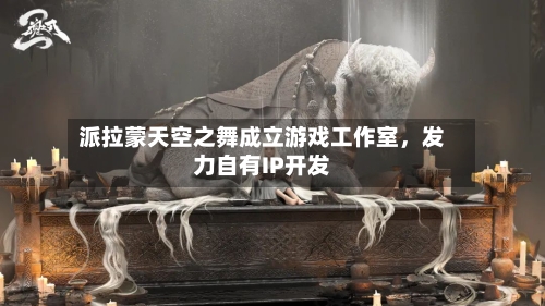 派拉蒙天空之舞成立游戏工作室，发力自有IP开发-第2张图片