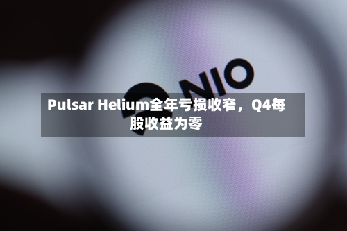 Pulsar Helium全年亏损收窄，Q4每股收益为零-第2张图片