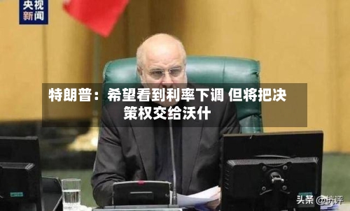 特朗普：希望看到利率下调 但将把决策权交给沃什