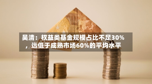 吴清：权益类基金规模占比不足30%，远低于成熟市场60%的平均水平-第2张图片