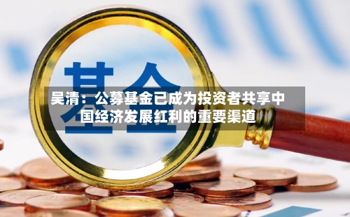 吴清：公募基金已成为投资者共享中国经济发展红利的重要渠道-第2张图片
