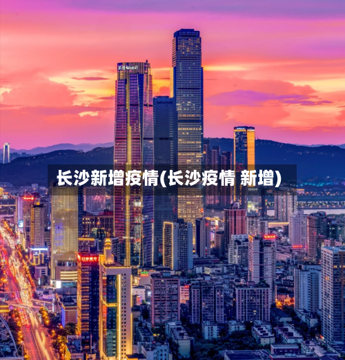 长沙新增疫情(长沙疫情 新增)-第2张图片