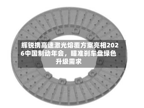 辉锐携高速激光熔覆方案亮相2026中国制动年会，瞄准刹车盘绿色升级需求-第2张图片