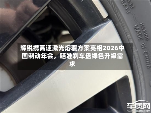 辉锐携高速激光熔覆方案亮相2026中国制动年会,瞄准刹车盘绿色升级需求