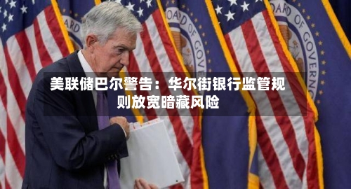 美联储巴尔警告：华尔街银行监管规则放宽暗藏风险-第2张图片