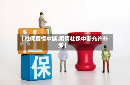 【社保疫情中断,疫情社保中断允许补缴】