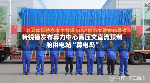 特锐德发布算力中心高压交直流预制舱供电站“算电岛”-第2张图片