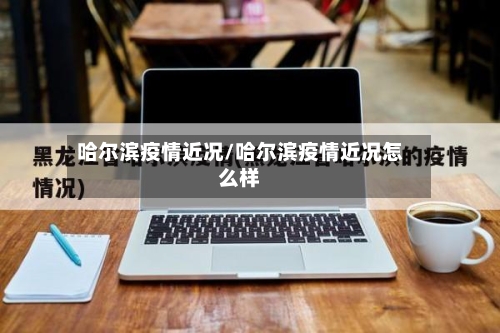 哈尔滨疫情近况/哈尔滨疫情近况怎么样-第2张图片