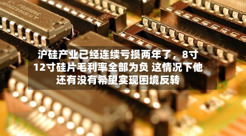 沪硅产业已经连续亏损两年了，8寸12寸硅片毛利率全部为负 这情况下他还有没有希望实现困境反转
