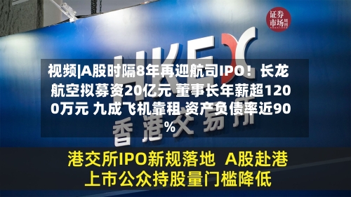 视频|A股时隔8年再迎航司IPO！长龙航空拟募资20亿元 董事长年薪超1200万元 九成飞机靠租 资产负债率近90%