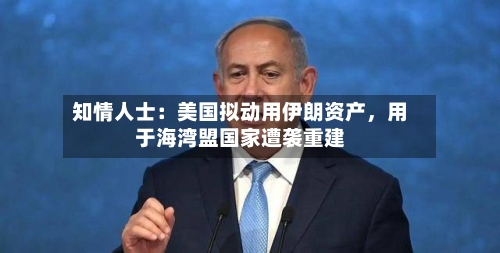 知情人士：美国拟动用伊朗资产，用于海湾盟国家遭袭重建-第3张图片