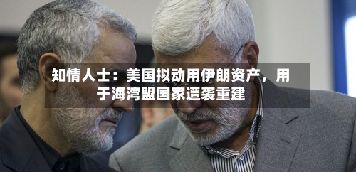 知情人士：美国拟动用伊朗资产，用于海湾盟国家遭袭重建-第2张图片