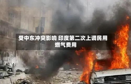 受中东冲突影响 印度第二次上调民用燃气费用