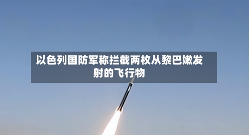 以色列国防军称拦截两枚从黎巴嫩发射的飞行物