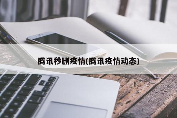 腾讯秒删疫情(腾讯疫情动态)